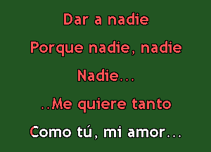 Dar a nadie
Porque nadie, nadie
Nadie...

..Me quiere tanto

Como tL'I, mi amor...