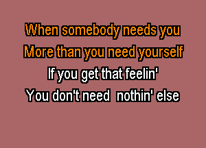 When somebody needs you
More than you need yourself

If you get that feelin'
You don't need nothin' else