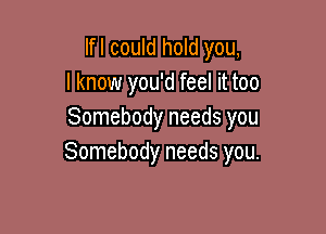 Ifl could hold you,
I know you'd feel it too

Somebody needs you
Somebody needs you.