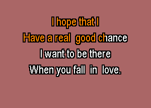 Ihopethatl
Have a real good chance

lwant to be there
When you fall in love.