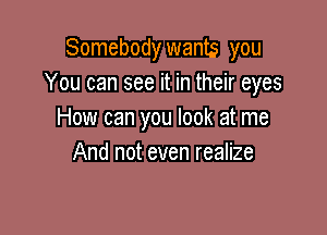 Somebody wants you
You can see it in their eyes

How can you look at me
And not even realize