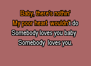 Baby, there's nothin'
My poor heart wouldn't do

Somebody loves you baby
Somebody loves you.