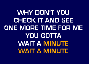 WHY DON'T YOU
CHECK IT AND SEE
ONE MORE TIME FOR ME
YOU GOTTA
WAIT A MINUTE
WAIT A MINUTE