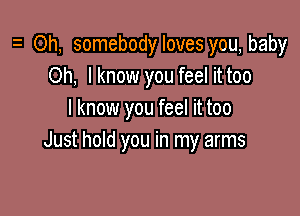 y Oh, somebodyloves you, baby
Oh, lknow you feel it too

I know you feel it too
Just hold you in my arms