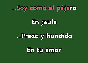 ..Soy como el pajaro

En jaula
..Preso y hundido

En tu amor