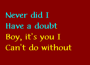 Never did I
Have a doubt

Boy, it's you I
Can't do without