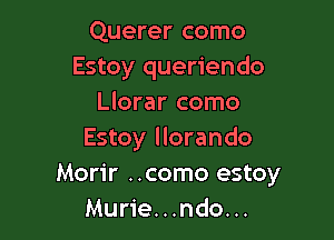 Querer como
Estoy queriendo
Llorar como

Estoy llorando
Morir ..como estoy
Murie...ndo...
