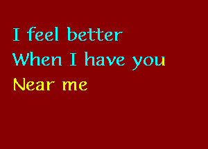 I feel better
When I have you

Near me