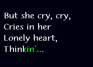 But she cry, cry,
Cries in her

Lonely heart,
Thinkin'...