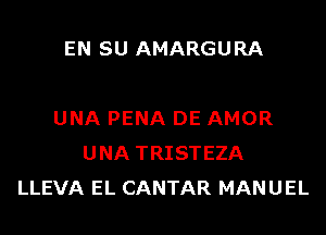 EN SU AMARGURA

UNA PENA DE AMOR
UNA TRISTEZA
LLEVA EL CANTAR MANUEL