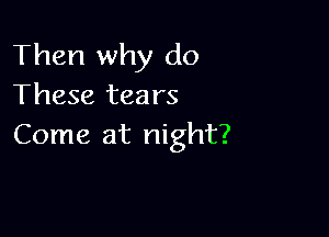 Then why do
These tears

Come at night?