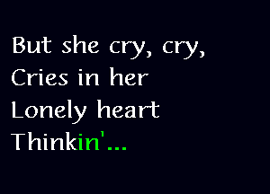 But she cry, cry,
Cries in her

Lonely heart
Thinkin'...