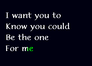 I want you to
Know you could

Be the one
For me