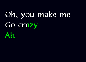 Oh, you make me
Go crazy

Ah