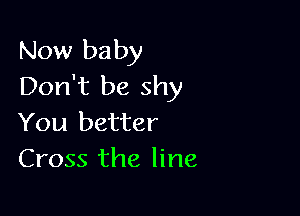 Now baby
Don't be shy

You better
Cross the line