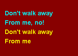 Don't walk away
From me, no!

Don't walk away
From me