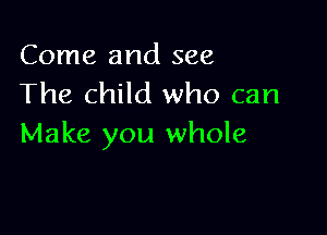 Come and see
The child who can

Make you whole