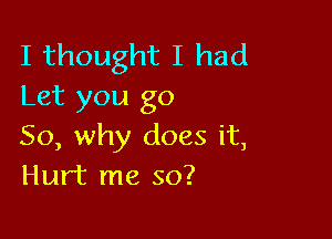 I thought I had
Let you go

So, why does it,
Hurt me so?