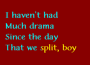 I haven't had
Much drama

Since the day
That we split, boy