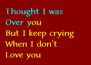 Thought I was
Over you

But I keep crying
When I don't
Love you