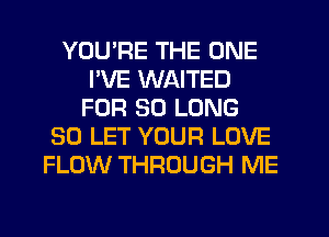 YOU'RE THE ONE
I'VE WAITED
FOR SO LONG
30 LET YOUR LOVE
FLOW THROUGH ME