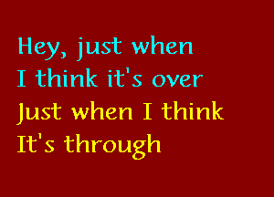 Hey, just when
I think it's over

Just when I think
It's through