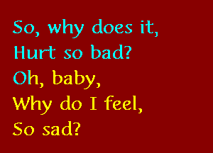 So, why does it,
Hurt so bad?

Oh, baby,
Why do I feel,
So sad?