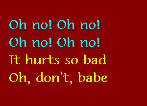 Oh no! Oh no!
Oh no! Oh no!

It hurts so bad
Oh, don't, babe