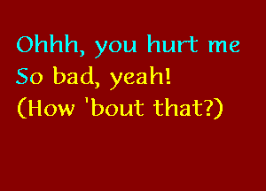 Ohhh, you hurt me
So bad, yeah!

(How 'bout that?)