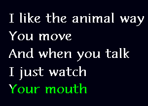 I like the animal way
You move

And when you talk

I just watch
Your mouth