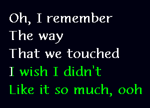 Oh, I remember
The way
That we touched

I wish I didn't
Like it so much, ooh