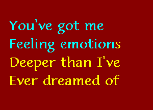 You've got me
Feeling emotions

Deeper than I've
Ever dreamed of