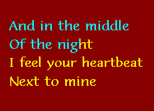 And in the middle
Of the night

I feel your heartbeat
Next to mine