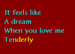 It feels like
A dream

When you love me
Tenderly