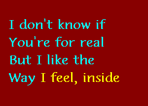 I don't know if
You're for real

But I like the
Way I feel, inside
