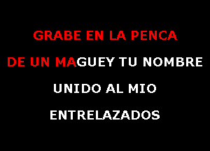 GRABE EN LA PENCA
DE UN MAGUEY TU NOMBRE
UNIDO AL MIO
ENTRELAZADOS