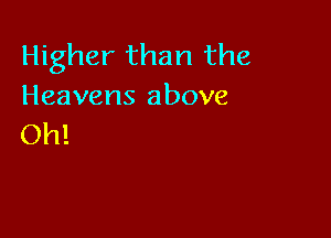 Higher than the
Heavens above

Oh!