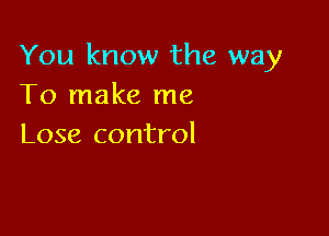 You know the way
To make me

Lose control
