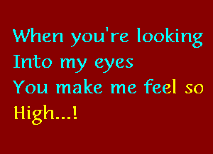 When you're looking
Into my eyes

You make me feel so
High...!