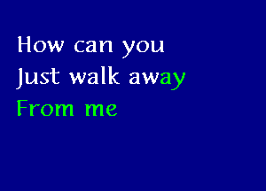 How can you
Just walk away

From me