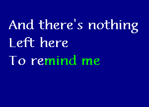 And there's nothing
LeFt here

To remind me