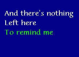 And there's nothing
LeFt here

To remind me