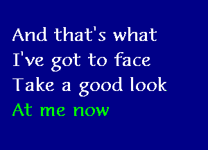 And that's what
I've got to face

Take a good look
At me now