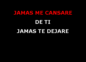 JAMAS ME CANSARE
DE TI

JAMAS TE DEJARE