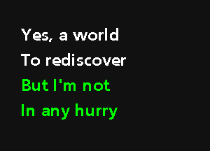 Yes, a world
To rediscover
But I'm not

In any hurry