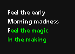 Feel the early
Morning madness
Feel the magic

In the making
