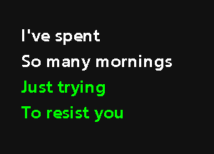 I've spent

50 many mornings

Just trying
To resist you