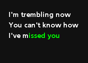 I'm trembling now

You can't know how
I've missed you