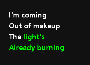 I'm coming
Out of makeup
The light's

Already burning