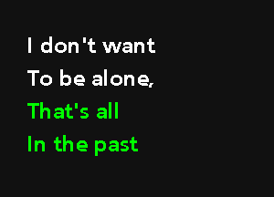 I don't want
To be alone,
That's all

In the past